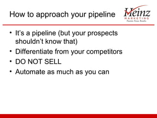 How to approach your pipeline

• It’s a pipeline (but your prospects
  shouldn’t know that)
• Differentiate from your competitors
• DO NOT SELL
• Automate as much as you can
 