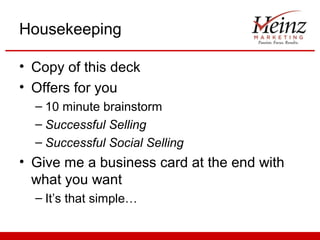 Housekeeping

• Copy of this deck
• Offers for you
  – 10 minute brainstorm
  – Successful Selling
  – Successful Social Selling
• Give me a business card at the end with
  what you want
  – It’s that simple…
 