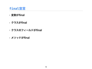 final宣言
‣ 変数がﬁnal


‣ クラスがﬁnal

‣ クラスのフィールドがﬁnal

‣ メソッドがﬁnal




                   12
 