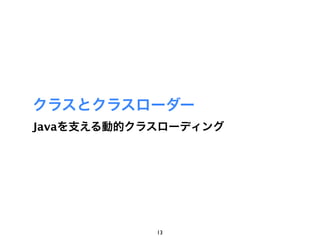 クラスとクラスローダー
Javaを支える動的クラスローディング




            13
 