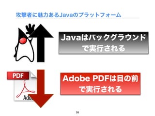 攻撃者に魅力あるJavaのプラットフォーム



        Javaはバックグラウンド
            で実行される



         Adobe PDFは目の前
            で実行される

            58
 