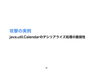攻撃の実例
java.util.Calendarのデシリアライズ処理の脆弱性




               60
 
