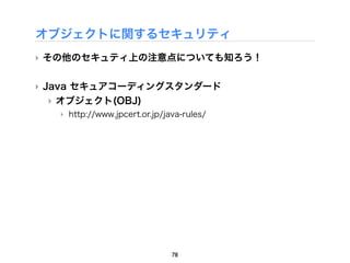 オブジェクトに関するセキュリティ
‣ その他のセキュティ上の注意点についても知ろう！


‣ Java セキュアコーディングスタンダード
   ‣ オブジェクト(OBJ)
   ‣ http://www.jpcert.or.jp/java-rules/




                               78
 