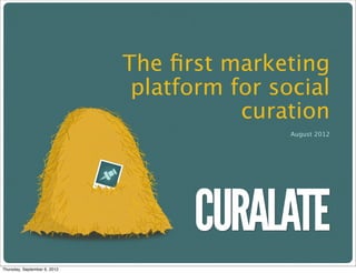 The ﬁrst marketing
                               platform for social
                                         curation
                                              August 2012




Thursday, September 6, 2012
 