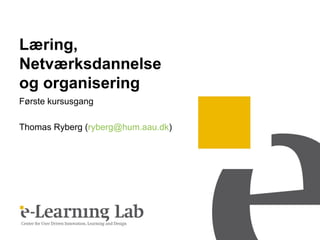 Læring,
Netværksdannelse
og organisering
Første kursusgang

Thomas Ryberg (ryberg@hum.aau.dk)
 