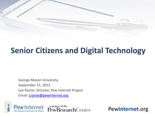 PewInternet.org
Senior Citizens and Digital Technology
George Mason University
September 15, 2012
Lee Rainie: Director, Pew Internet Project
Email: Lrainie@pewinternet.org
 