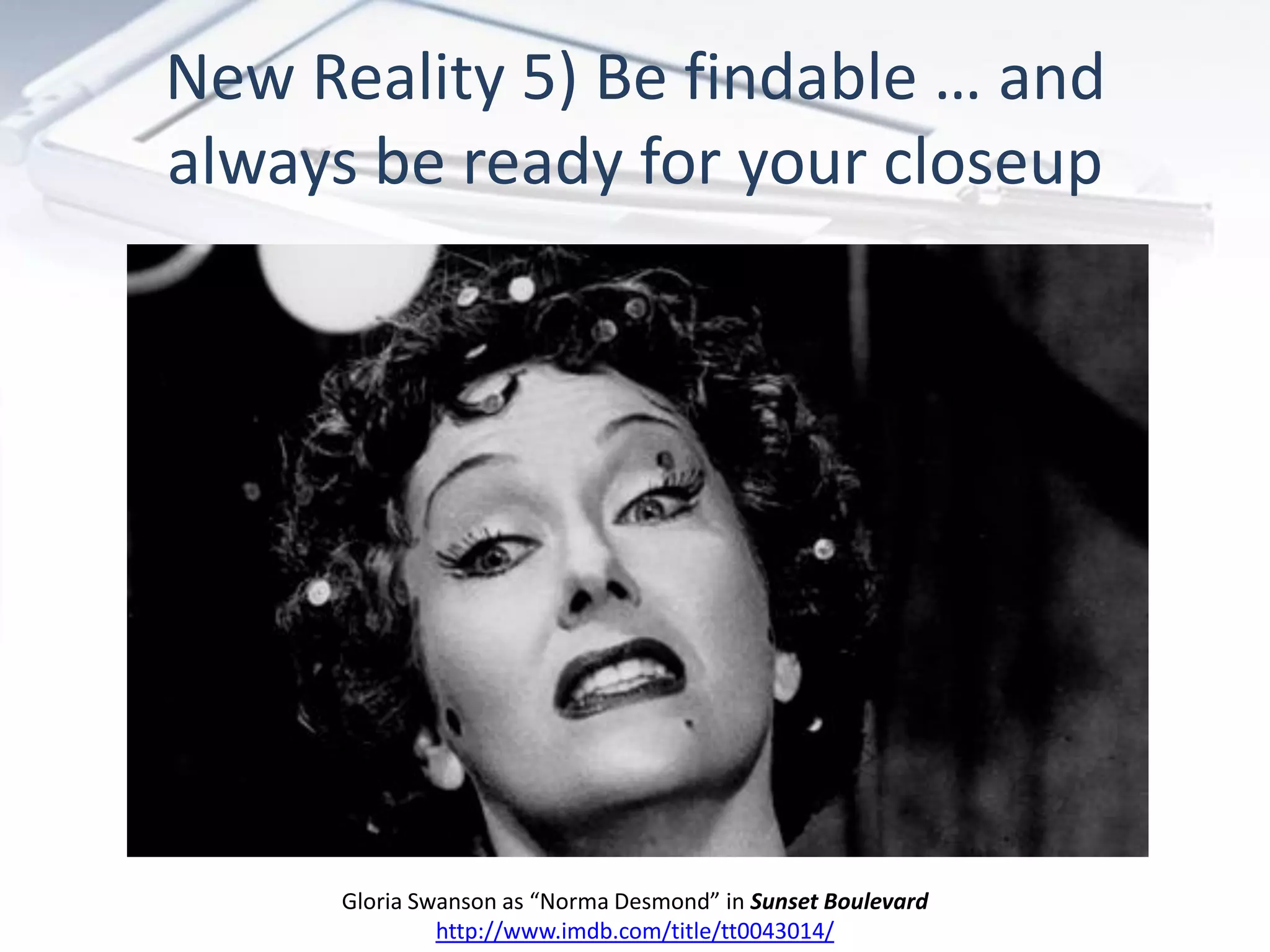 New Reality 5) Be findable … and
always be ready for your closeup




      Gloria Swanson as “Norma Desmond” in Sunset Boulevard
               http://www.imdb.com/title/tt0043014/
 