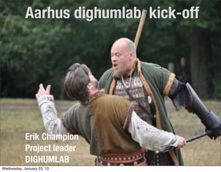 Aarhus dighumlab kick-off




            Erik Champion
            Project leader
            DIGHUMLAB
Wednesday, January 23, 13
 