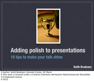 Adding polish to presentations
         10 tips to make your talk shine

                                                                     Keith Bradnam
# Author: Keith Bradnam, Genome Center, UC Davis
# This work is licensed under a Creative Commons Attribution-NonCommercial-ShareAlike
3.0 Unported License.
# 2012
 