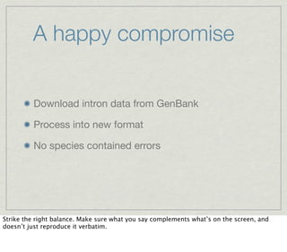 A happy compromise


         Download intron data from GenBank

         Process into new format

         No species contained errors




Strike the right balance. Make sure what you say complements what’s on the screen, and
doesn’t just reproduce it verbatim.
 