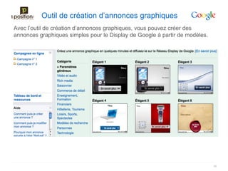 Outil de création d’annonces graphiques
Avec l’outil de création d’annonces graphiques, vous pouvez créer des
annonces graphiques simples pour le Display de Google à partir de modèles.




                                                                             36
 