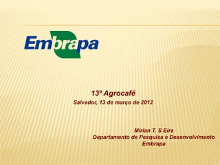 13º Agrocafé
Salvador, 13 de março de 2012




                     Mirian T. S Eira
       Departamento de Pesquisa e Desenvolvimento
                        Embrapa
 