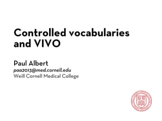 Controlled vocabularies
and VIVO
Paul Albert
paa2013@med.cornell.edu
Weill Cornell Medical College
 