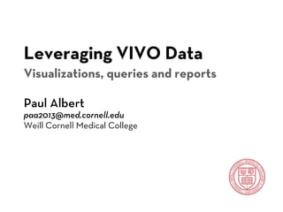 Leveraging VIVO Data
Visualizations, queries and reports

Paul Albert
paa2013@med.cornell.edu
Weill Cornell Medical College
 