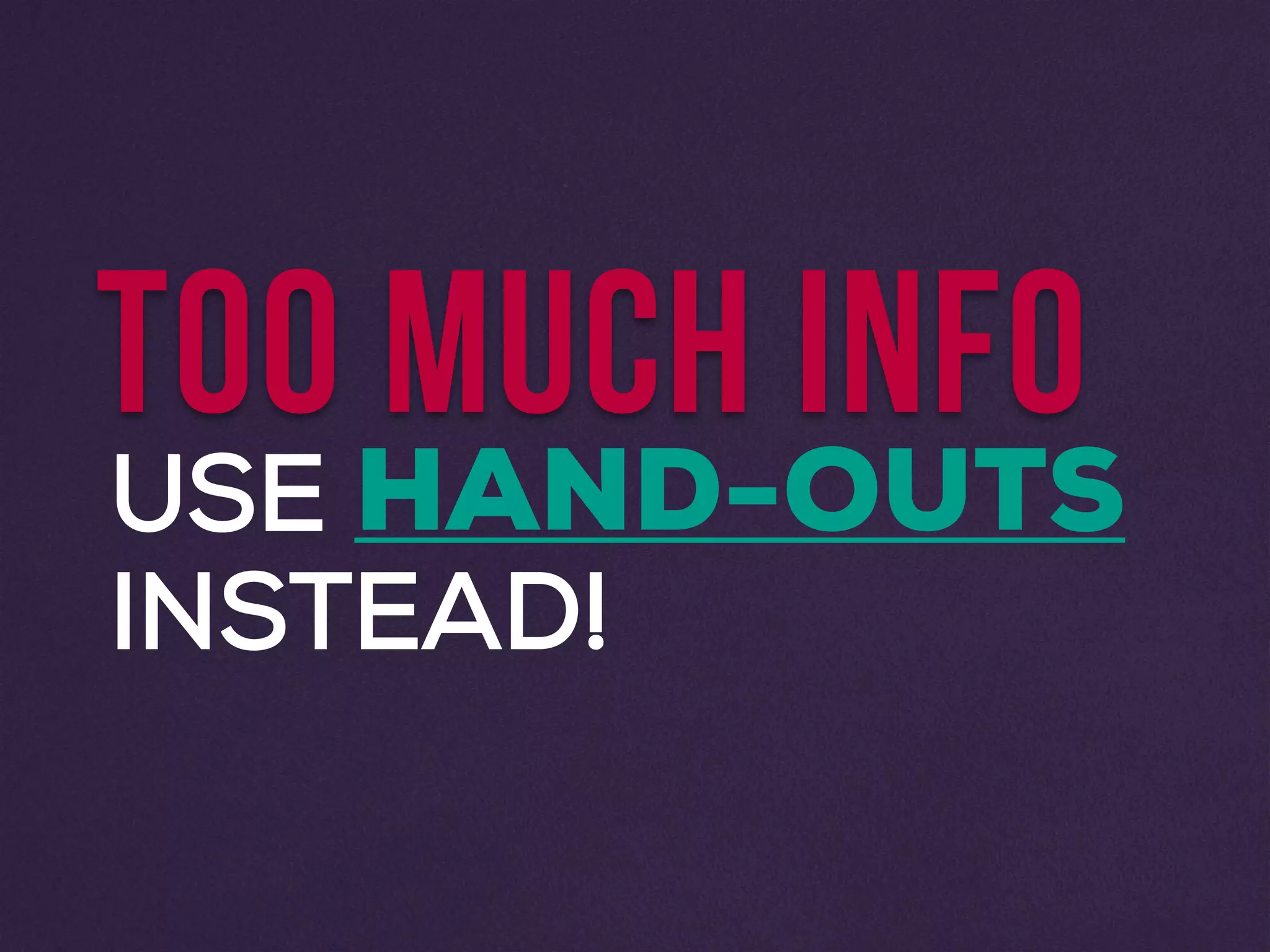 TOO MUCH INFO
USE HAND-OUTS
INSTEAD!
 