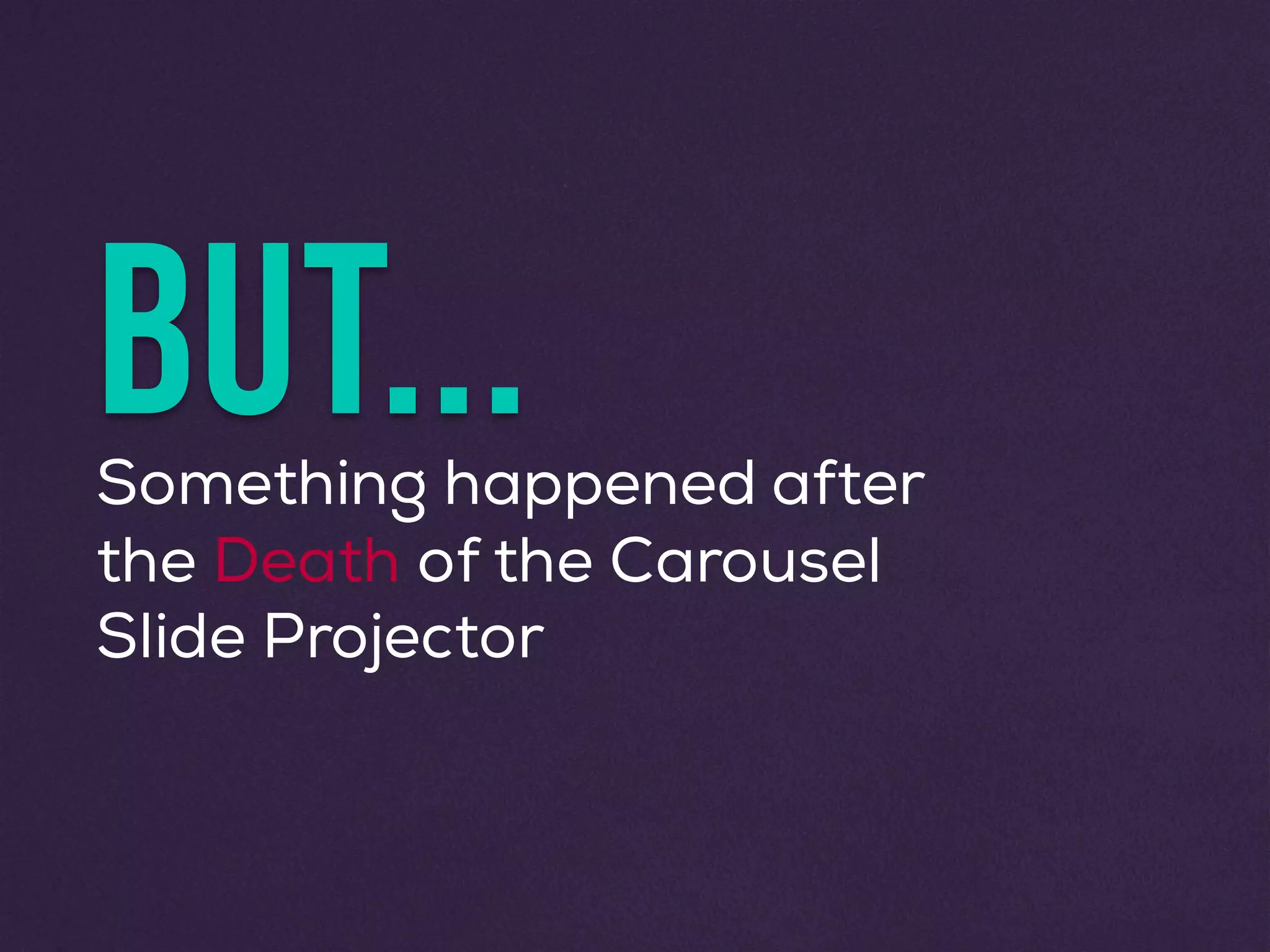 BUT...Something happened after
the Death of the Carousel
Slide Projector
 
