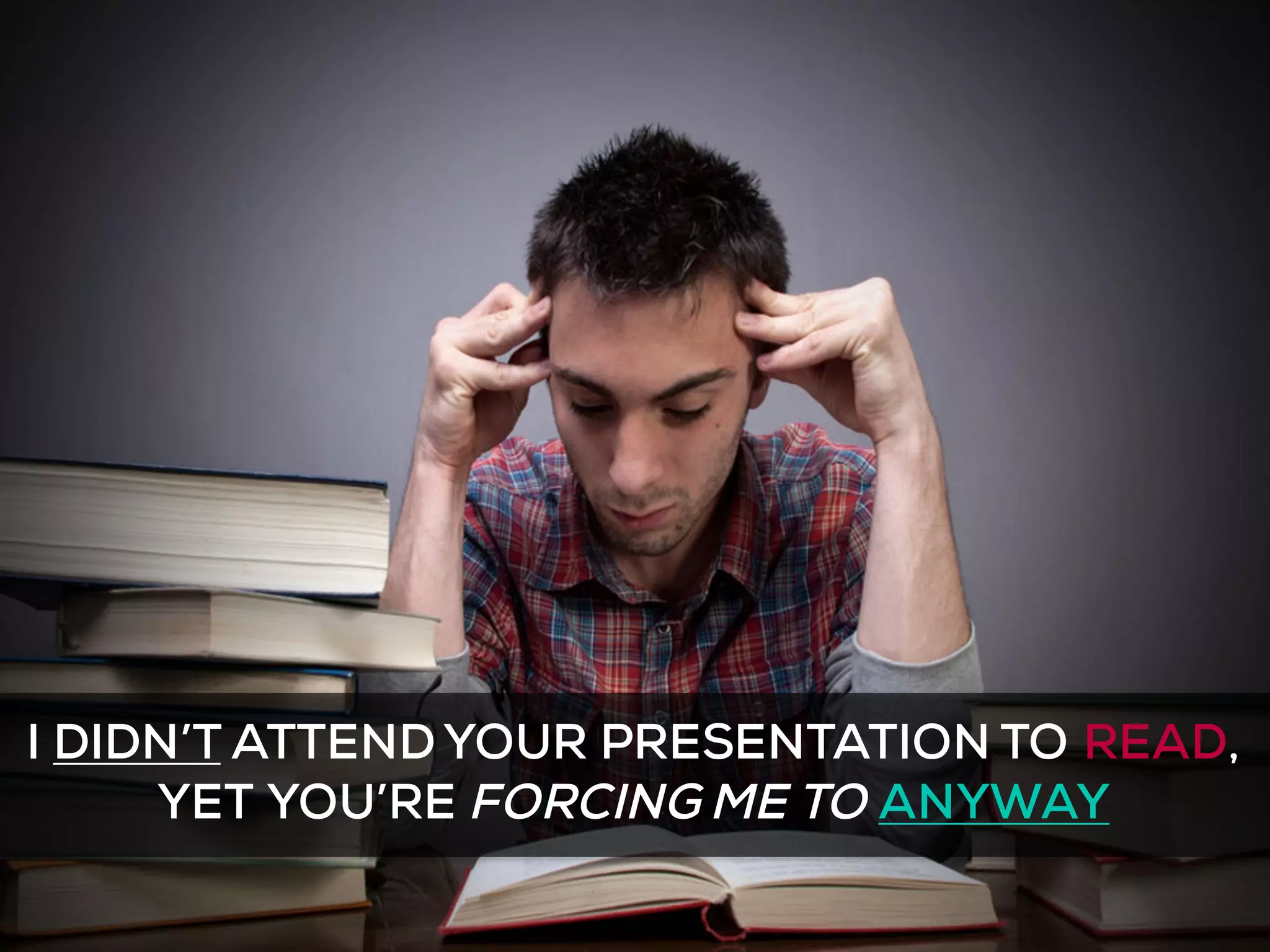 I DIDN’T ATTENDYOUR PRESENTATION TO READ,
YET YOU’RE FORCING ME TO ANYWAY
 