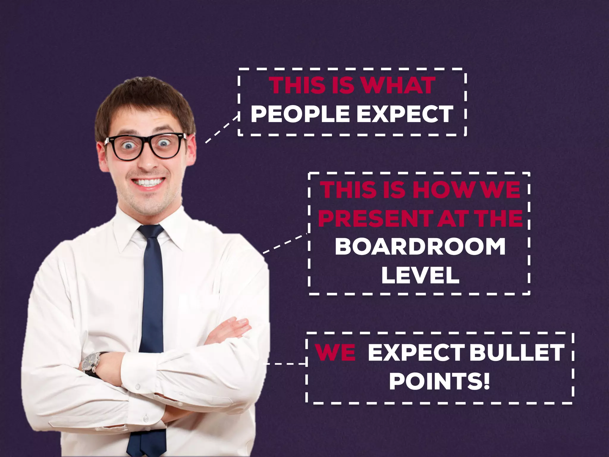 THIS IS WHAT
PEOPLE EXPECT
THIS IS HOWWE
PRESENTAT THE
BOARDROOM
LEVEL
WE EXPECTBULLET
POINTS!
 