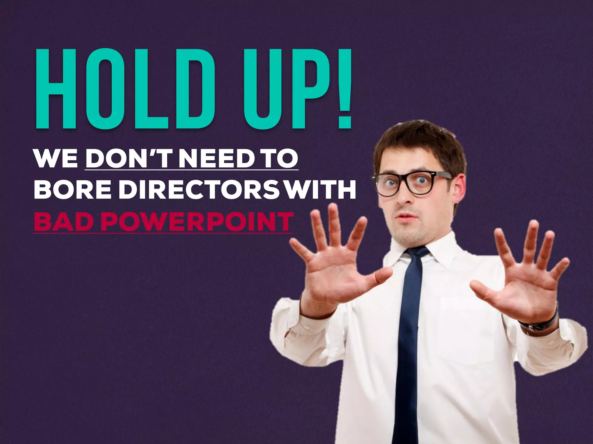 HOLD UP!WE DON’T NEED TO
BORE DIRECTORSWITH
BAD POWERPOINT
 