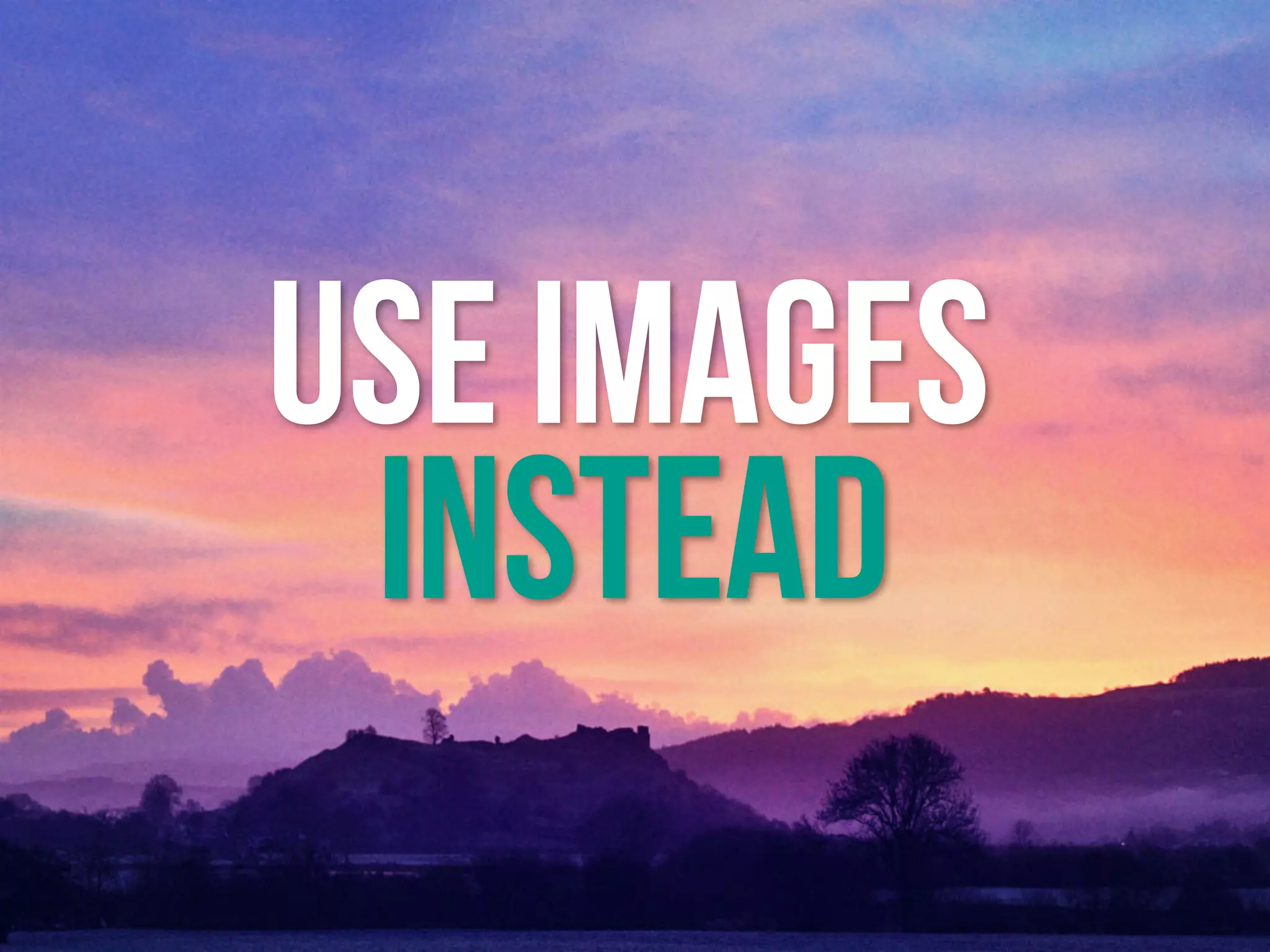 USE IMAGES
INSTEAD
 