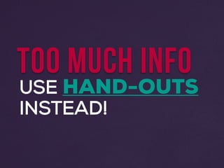 TOO MUCH INFO
USE HAND-OUTS
INSTEAD!
 