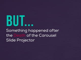 BUT...Something happened after
the Death of the Carousel
Slide Projector
 