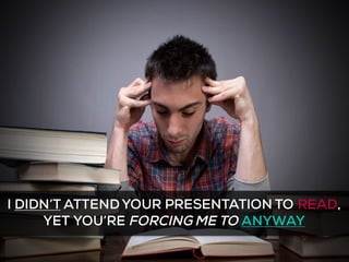 I DIDN’T ATTENDYOUR PRESENTATION TO READ,
YET YOU’RE FORCING ME TO ANYWAY
 