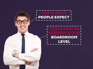 THIS IS WHAT
PEOPLE EXPECT
THIS IS HOWWE
PRESENTAT THE
BOARDROOM
LEVEL
 