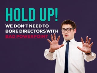 HOLD UP!WE DON’T NEED TO
BORE DIRECTORSWITH
BAD POWERPOINT
 
