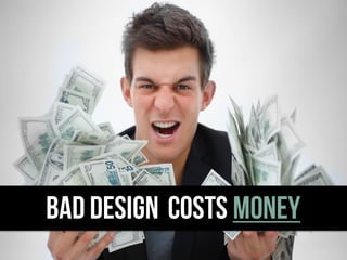 BAD DESIGN COSTS MONEY
 