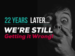WE’RE STILL
22 YEARS LATER...
Getting it Wrong!
 