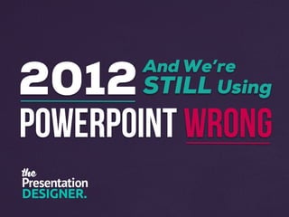 POWERPOINT WRONG
2012And We’re
STILL Using
 