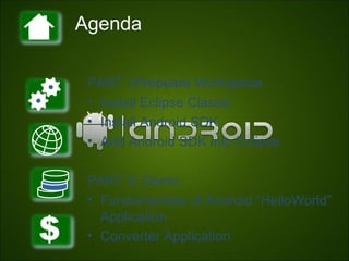 Agenda

 PART I:Prepeare Workspace
 • Install Eclipse Classic
 • Install Android SDK
 • Add Android SDK into Eclipse

 PART II: Demo
 • Fundamentals of Android “HelloWorld”
   Application
 • Converter Application
 