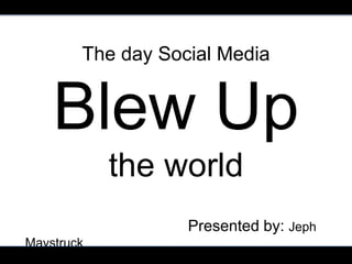 The day Social Media


    Blew Up
            the world
                   Presented by: Jeph
Maystruck
                              JephMaystruck.com
 