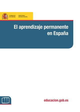 GOBIERNO    MINISTERIO
                           DE ESPAÑA   DE EDUCACIÓN




                                 El aprendizaje permanente
                                                 en España




GOBIERNO
DE ESPAÑA
            MINISTERIO
            DE EDUCACIÓN                              educacion.gob.es
 
