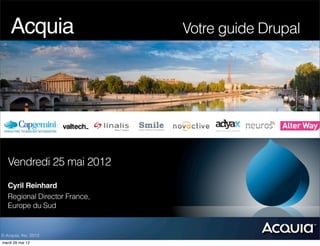 Acquia!! ! ! ! ! ! !       Votre guide Drupal




   Vendredi 25 mai 2012

   Cyril Reinhard
   Regional Director France,
   Europe du Sud


© Acquia, Inc. 2012.
mardi 29 mai 12
 