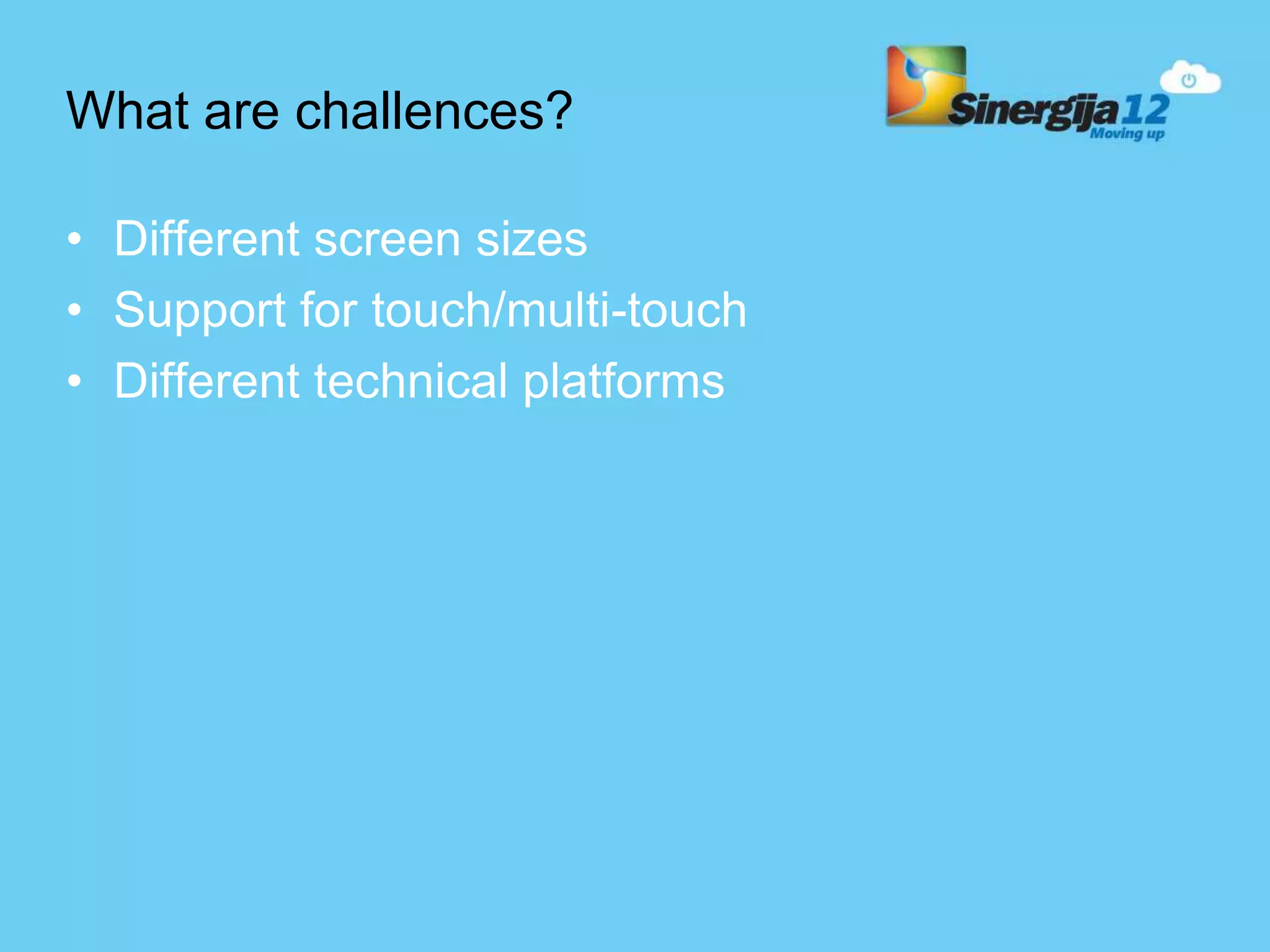 What are challences? • Different screen sizes • Support for touch/multi-touch • Different technical platforms 