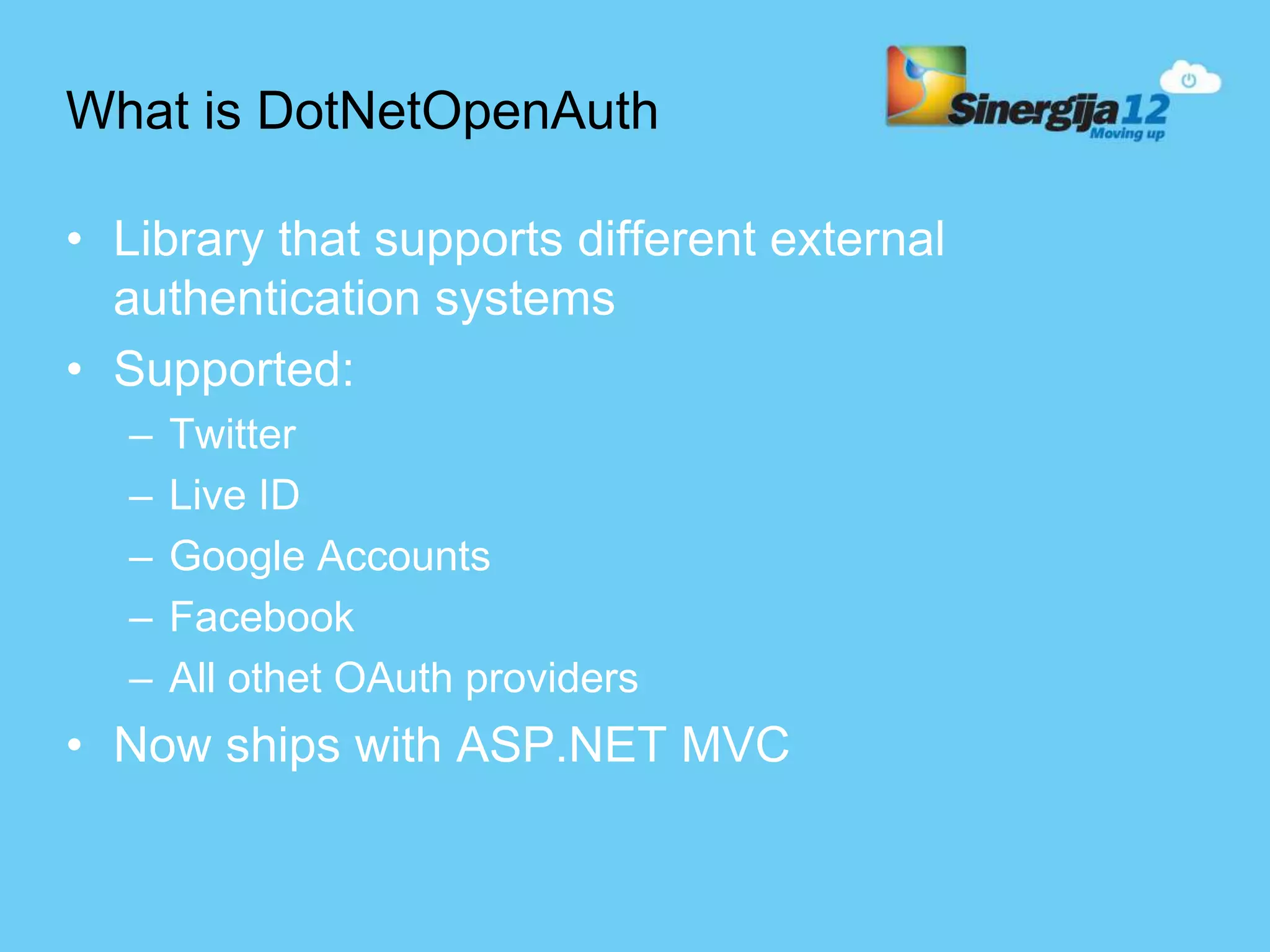 What is DotNetOpenAuth • Library that supports different external authentication systems • Supported: – Twitter – Live ID – Google Accounts – Facebook – All othet OAuth providers • Now ships with ASP.NET MVC 