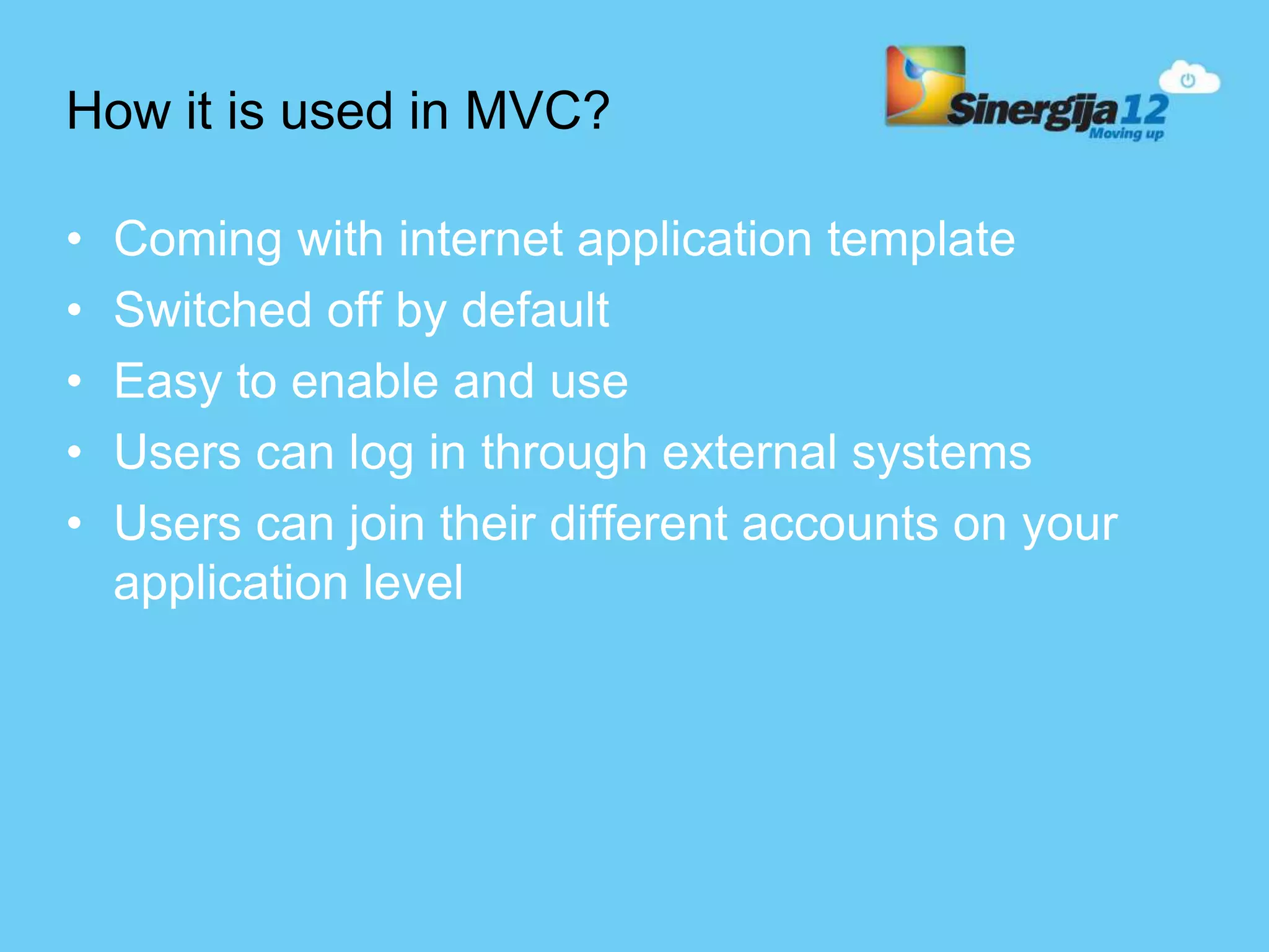 How it is used in MVC? • Coming with internet application template • Switched off by default • Easy to enable and use • Users can log in through external systems • Users can join their different accounts on your application level 