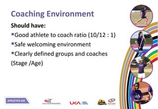 Coaching Environment
Should have:
Good athlete to coach ratio (10/12 : 1)
Safe welcoming environment
Clearly defined groups and coaches
(Stage /Age)
 