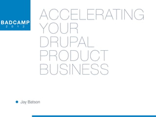 B A DCA MP
                    ACCELERATING
 2   0   1   2

                    YOUR
                    DRUPAL
                    PRODUCT
                    BUSINESS

         • Jay Batson
 