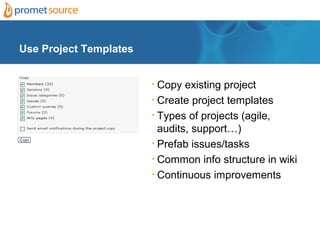 Use Project Templates


                        • Copy existing project
                        • Create project templates

                        • Types of projects (agile,

                          audits, support…)
                        • Prefab issues/tasks

                        • Common info structure in wiki

                        • Continuous improvements
 
