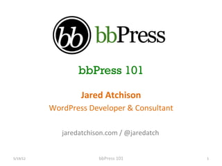 bbPress 101

                         Jared	
 Atchison	
 
              WordPress	
 Developer	
 &	
 Consultant	
 

                  jaredatchison.com	
 /	
 @jaredatch	
 


5/19/12	
                      bbPress	
 101	
             1	
 
 