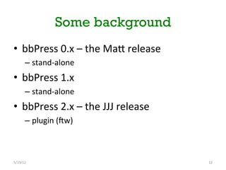 Some background
•  bbPress	
 0.x	
 –	
 the	
 MaN	
 release	
 
         –  stand-­‐alone	
 
•  bbPress	
 1.x	
 
         –  stand-­‐alone	
 
•  bbPress	
 2.x	
 –	
 the	
 JJJ	
 release	
 
         –  plugin	
 (bw)	
 	
 



5/19/12	
                                            12	
 
 