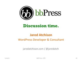Discussion time.

                         Jared	
 Atchison	
 
              WordPress	
 Developer	
 &	
 Consultant	
 

                  jaredatchison.com	
 /	
 @jaredatch	
 


5/19/12	
                      bbPress	
 101	
             29	
 
 