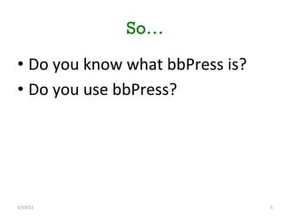 So…

•  Do	
 you	
 know	
 what	
 bbPress	
 is?	
 
•  Do	
 you	
 use	
 bbPress?	
 




5/19/12	
                                           5	
 
 