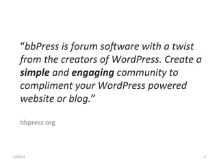 “bbPress	
 is	
 forum	
 so1ware	
 with	
 a	
 twist	
 
     from	
 the	
 creators	
 of	
 WordPress.	
 Create	
 a	
 
     simple	
 and	
 engaging	
 community	
 to	
 
     compliment	
 your	
 WordPress	
 powered	
 
     website	
 or	
 blog.”	
 
     	
 
     bbpress.org	
 



5/19/12	
                                                        6	
 
 