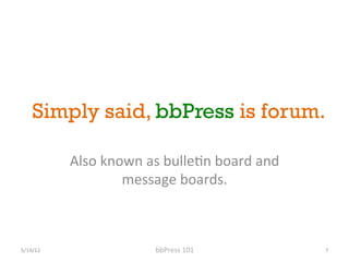 Simply said, bbPress is forum.

              Also	
 known	
 as	
 bulle[n	
 board	
 and	
 
                         message	
 boards.	
 



5/19/12	
                        bbPress	
 101	
                7	
 
 