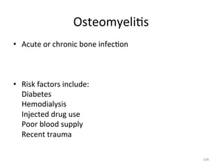 Osteomyeli(s	
  
•  Acute	
  or	
  chronic	
  bone	
  infec(on	
  

•  Risk	
  factors	
  include:	
  
	
  Diabetes	
  
	
  Hemodialysis	
  
	
  Injected	
  drug	
  use	
  
	
  Poor	
  blood	
  supply	
  
	
  Recent	
  trauma	
  
109	
  

 