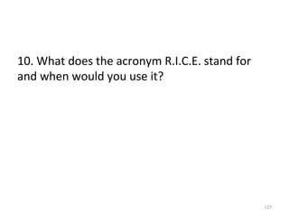 10.	
  What	
  does	
  the	
  acronym	
  R.I.C.E.	
  stand	
  for	
  
and	
  when	
  would	
  you	
  use	
  it?	
  

127	
  

 